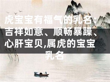 虎宝宝有福气的乳名：吉祥如意、顺畅暴躁、心肝宝贝,属虎的宝宝乳名