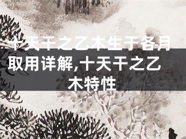 十天干之乙木生于各月取用详解,十天干之乙木特性