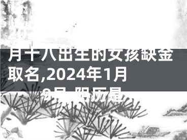 2024年1月9日腊月十八出生的女孩缺金取名,2024年1月9号,阴历是
