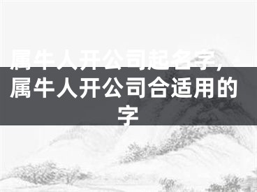 属牛人开公司起名字,属牛人开公司合适用的字