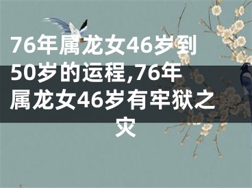76年属龙女46岁到50岁的运程,76年属龙女46岁有牢狱之灾