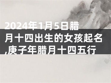 2024年1月5日腊月十四出生的女孩起名,庚子年腊月十四五行