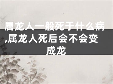 属龙人一般死于什么病,属龙人死后会不会变成龙