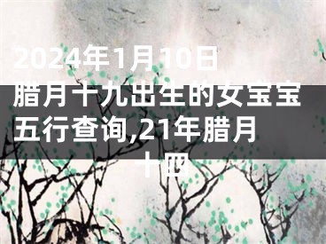 2024年1月10日腊月十九出生的女宝宝五行查询,21年腊月十四