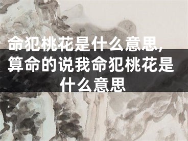 命犯桃花是什么意思,算命的说我命犯桃花是什么意思