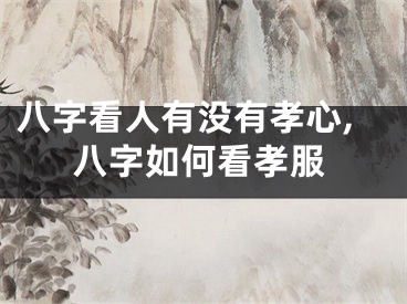 八字看人有没有孝心,八字如何看孝服