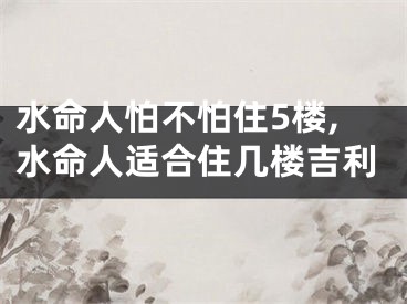 水命人怕不怕住5楼,水命人适合住几楼吉利