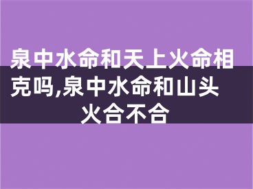 泉中水命和天上火命相克吗,泉中水命和山头火合不合