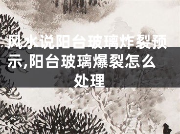 风水说阳台玻璃炸裂预示,阳台玻璃爆裂怎么处理