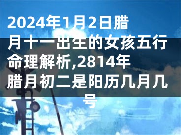 2024年1月2日腊月十一出生的女孩五行命理解析,2814年腊月初二是阳历几月几号