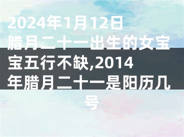 2024年1月12日腊月二十一出生的女宝宝五行不缺,2014年腊月二十一是阳历几号