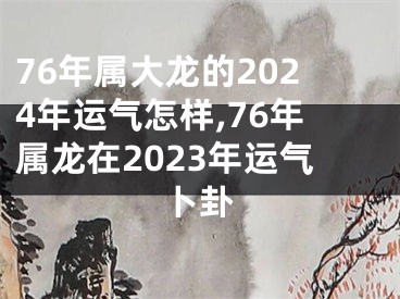 76年属大龙的2024年运气怎样,76年属龙在2023年运气卜卦