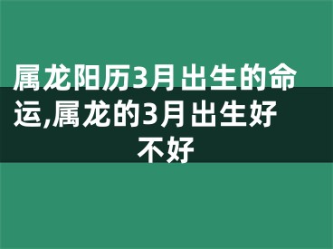 属龙阳历3月出生的命运,属龙的3月出生好不好