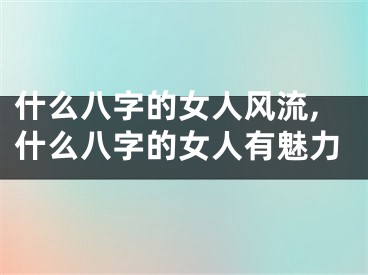 什么八字的女人风流,什么八字的女人有魅力