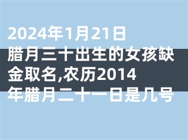 2024年1月21日腊月三十出生的女孩缺金取名,农历2014年腊月二十一日是几号