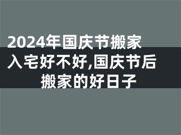 2024年国庆节搬家入宅好不好,国庆节后搬家的好日子