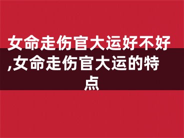 女命走伤官大运好不好,女命走伤官大运的特点