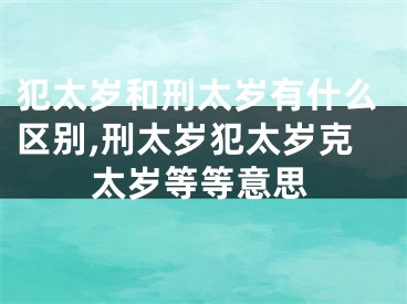 犯太岁和刑太岁有什么区别,刑太岁犯太岁克太岁等等意思