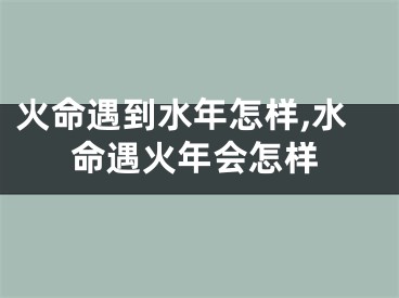 火命遇到水年怎样,水命遇火年会怎样