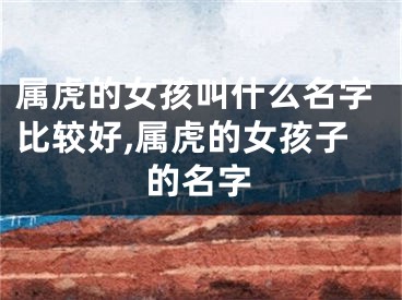 属虎的女孩叫什么名字比较好,属虎的女孩子的名字