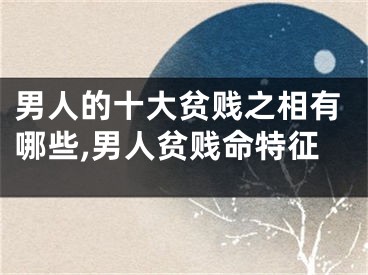 男人的十大贫贱之相有哪些,男人贫贱命特征