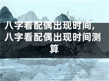 八字看配偶出现时间,八字看配偶出现时间测算