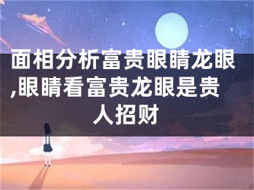 面相分析富贵眼睛龙眼,眼睛看富贵龙眼是贵人招财