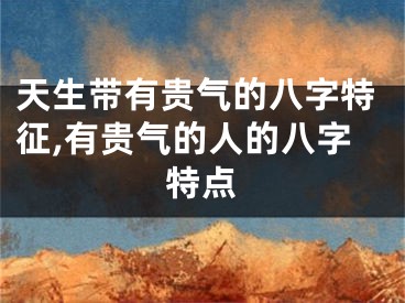 天生带有贵气的八字特征,有贵气的人的八字特点