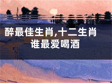 醉最佳生肖,十二生肖谁最爱喝酒