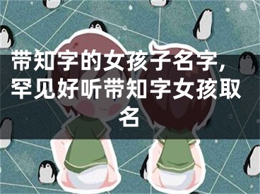 带知字的女孩子名字,罕见好听带知字女孩取名
