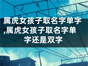 属虎女孩子取名字单字,属虎女孩子取名字单字还是双字