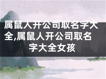 属鼠人开公司取名字大全,属鼠人开公司取名字大全女孩