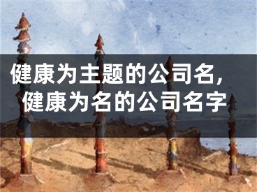 健康为主题的公司名,健康为名的公司名字