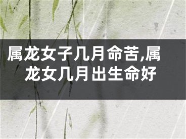 属龙女子几月命苦,属龙女几月出生命好