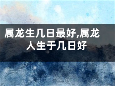 属龙生几日最好,属龙人生于几日好