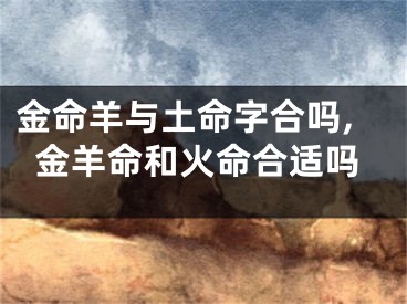 金命羊与土命字合吗,金羊命和火命合适吗