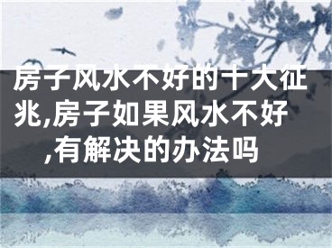 房子风水不好的十大征兆,房子如果风水不好,有解决的办法吗