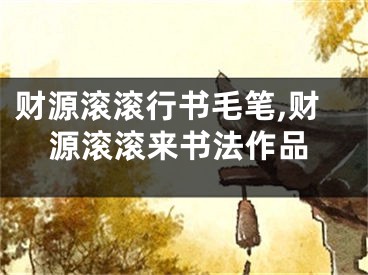 财源滚滚行书毛笔,财源滚滚来书法作品