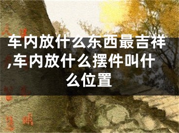 车内放什么东西最吉祥,车内放什么摆件叫什么位置