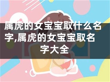属虎的女宝宝取什么名字,属虎的女宝宝取名字大全