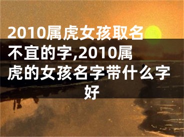 2010属虎女孩取名不宜的字,2010属虎的女孩名字带什么字好