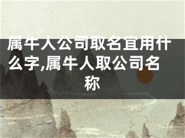 属牛人公司取名宜用什么字,属牛人取公司名称
