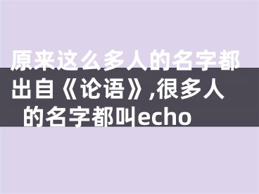 原来这么多人的名字都出自《论语》,很多人的名字都叫echo
