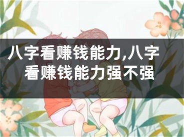 八字看赚钱能力,八字看赚钱能力强不强