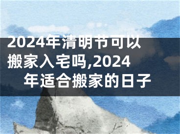 2024年清明节可以搬家入宅吗,2024年适合搬家的日子