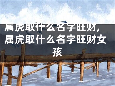 属虎取什么名字旺财,属虎取什么名字旺财女孩