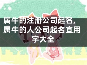 属牛的注册公司起名,属牛的人公司起名宜用字大全