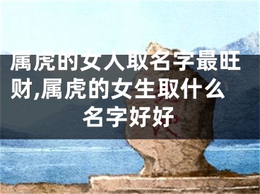 属虎的女人取名字最旺财,属虎的女生取什么名字好好