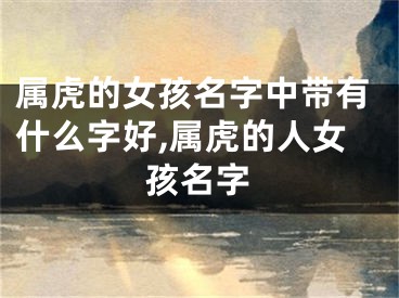 属虎的女孩名字中带有什么字好,属虎的人女孩名字