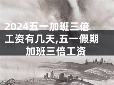 2024五一加班三倍工资有几天,五一假期加班三倍工资